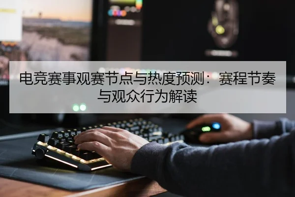 电竞赛事观赛节点与热度预测：赛程节奏与观众行为解读